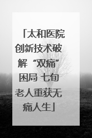 太和医院创新技术破解“双痛”困局 七旬老人重获无痛人生