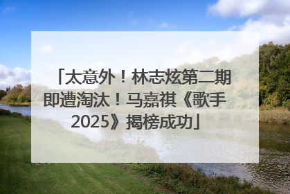 太意外！林志炫第二期即遭淘汰！马嘉祺《歌手2025》揭榜成功
