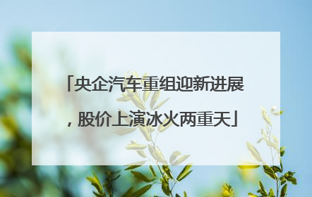央企汽车重组迎新进展，股价上演冰火两重天