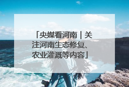 央媒看河南｜关注河南生态修复、农业灌溉等内容