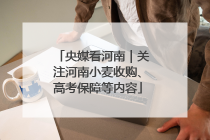 央媒看河南｜关注河南小麦收购、高考保障等内容