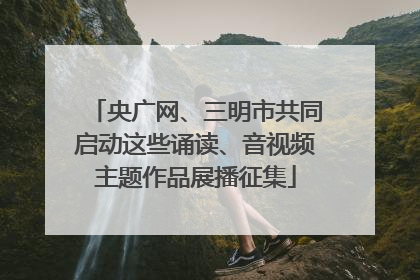 央广网、三明市共同启动这些诵读、音视频主题作品展播征集