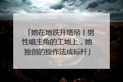 她在地铁开塔吊丨男性唱主角的工地上，她独创的操作法成标杆