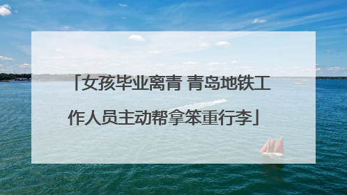女孩毕业离青 青岛地铁工作人员主动帮拿笨重行李