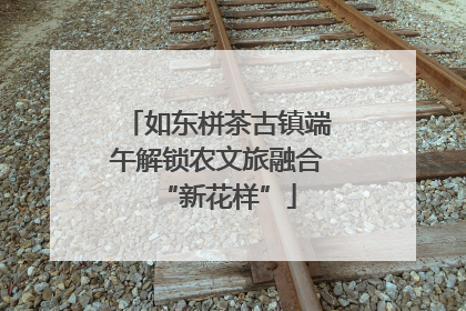 如东栟茶古镇端午解锁农文旅融合“新花样”