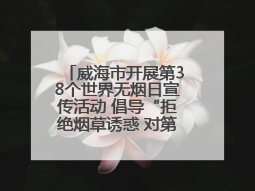 威海市开展第38个世界无烟日宣传活动 倡导“拒绝烟草诱惑 对第一支烟说不”