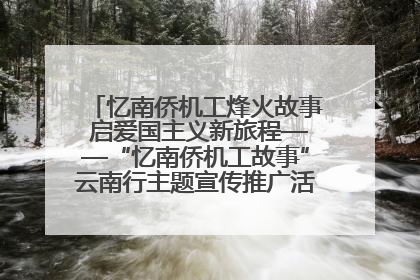 忆南侨机工烽火故事 启爱国主义新旅程——“忆南侨机工故事”云南行主题宣传推广活动圆满收官
