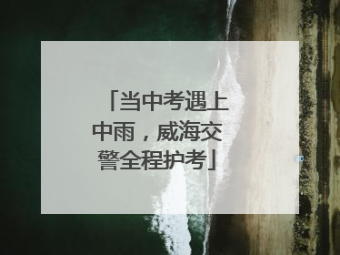 当中考遇上中雨，威海交警全程护考