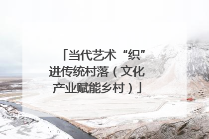 当代艺术“织”进传统村落（文化产业赋能乡村）