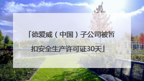 德爱威（中国）子公司被暂扣安全生产许可证30天