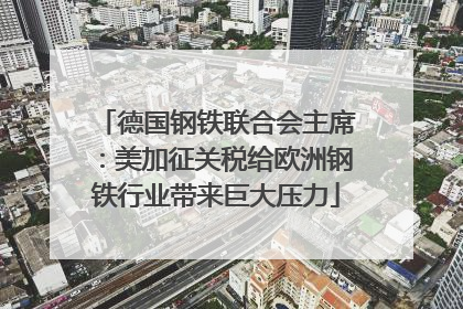 德国钢铁联合会主席：美加征关税给欧洲钢铁行业带来巨大压力
