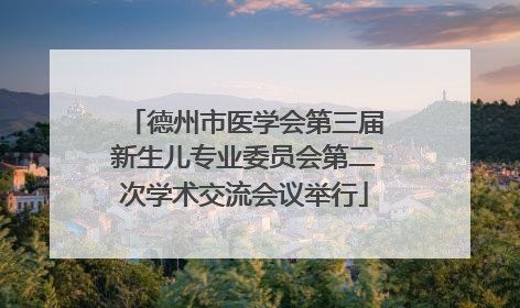 德州市医学会第三届新生儿专业委员会第二次学术交流会议举行