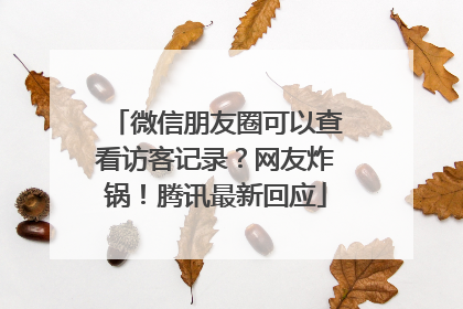 微信朋友圈可以查看访客记录？网友炸锅！腾讯最新回应