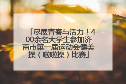 尽展青春与活力！400余名大学生参加济南市第一届运动会健美操（啦啦操）比赛