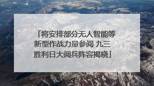 将安排部分无人智能等新型作战力量参阅 九三胜利日大阅兵阵容揭晓
