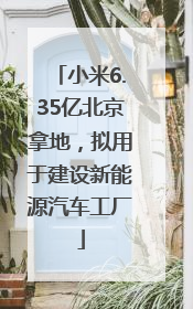 小米6.35亿北京拿地，拟用于建设新能源汽车工厂