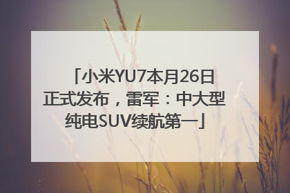 小米YU7本月26日正式发布，雷军：中大型纯电SUV续航第一