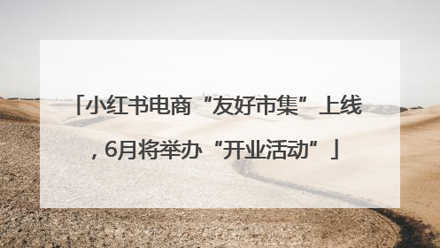 小红书电商“友好市集”上线，6月将举办“开业活动”
