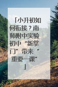 小升初如何衔接？南师附中实验初中“新掌门”带来“重要一课”
