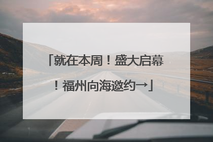 就在本周！盛大启幕！福州向海邀约→