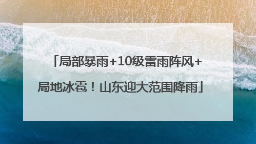 局部暴雨+10级雷雨阵风+局地冰雹！山东迎大范围降雨