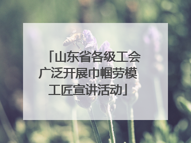 山东省各级工会广泛开展巾帼劳模工匠宣讲活动
