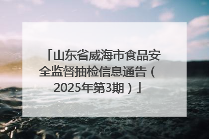 山东省威海市食品安全监督抽检信息通告（2025年第3期）