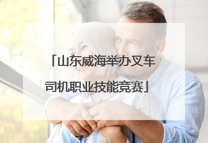 山东威海举办叉车司机职业技能竞赛