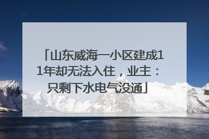 山东威海一小区建成11年却无法入住，业主：只剩下水电气没通