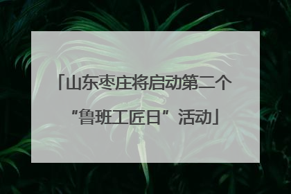 山东枣庄将启动第二个“鲁班工匠日”活动