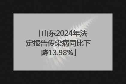 山东2024年法定报告传染病同比下降13.98%
