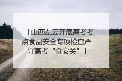 山西左云开展高考考点食品安全专项检查严守高考“食安关”