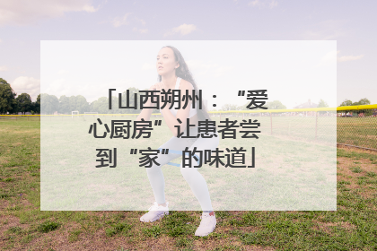 山西朔州：“爱心厨房”让患者尝到“家”的味道