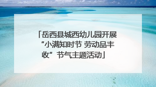 岳西县城西幼儿园开展“小满知时节 劳动品丰收”节气主题活动