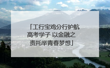 工行宝鸡分行护航高考学子 以金融之责托举青春梦想