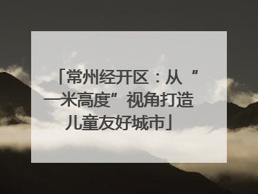 常州经开区：从“一米高度”视角打造儿童友好城市