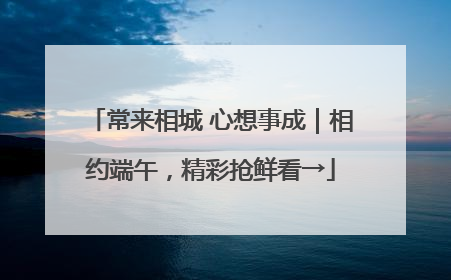 常来相城 心想事成｜相约端午，精彩抢鲜看→