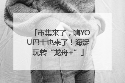 市集来了，嗨YOU巴士也来了！海淀玩转“龙舟+”