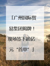 广州国际贸易集团揭牌！现场签下超亿元“首单”