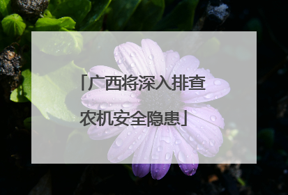 广西将深入排查农机安全隐患