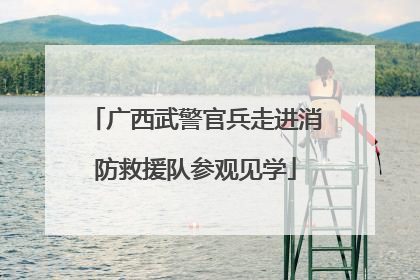 广西武警官兵走进消防救援队参观见学