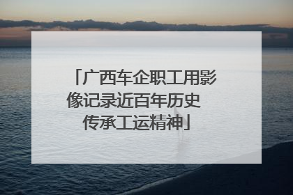 广西车企职工用影像记录近百年历史 传承工运精神
