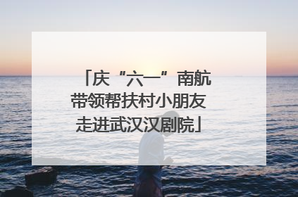 庆“六一”南航带领帮扶村小朋友走进武汉汉剧院