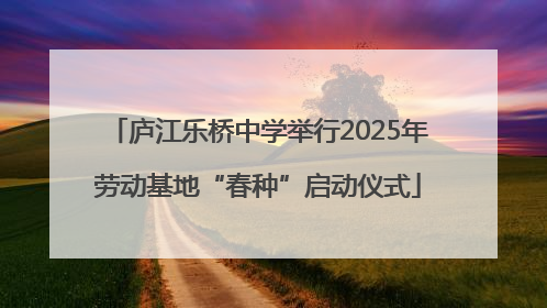 庐江乐桥中学举行2025年劳动基地“春种”启动仪式