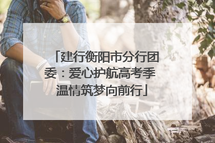 建行衡阳市分行团委：爱心护航高考季 温情筑梦向前行