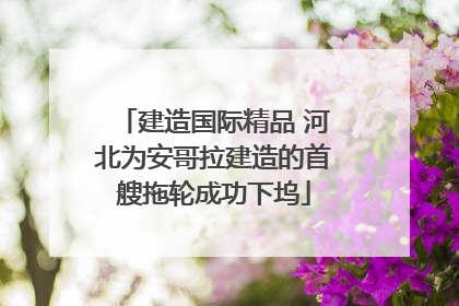 建造国际精品 河北为安哥拉建造的首艘拖轮成功下坞