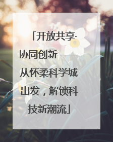 开放共享·协同创新——从怀柔科学城出发，解锁科技新潮流