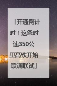 开通倒计时！这条时速350公里高铁开始联调联试