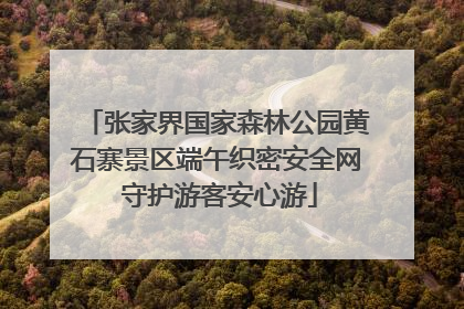 张家界国家森林公园黄石寨景区端午织密安全网 守护游客安心游