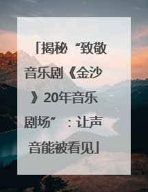 揭秘“致敬音乐剧《金沙》20年音乐剧场”：让声音能被看见